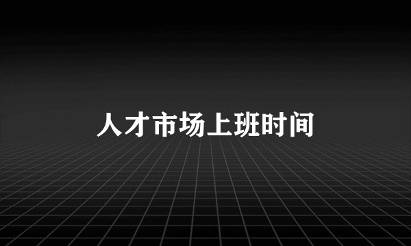 人才市场上班时间