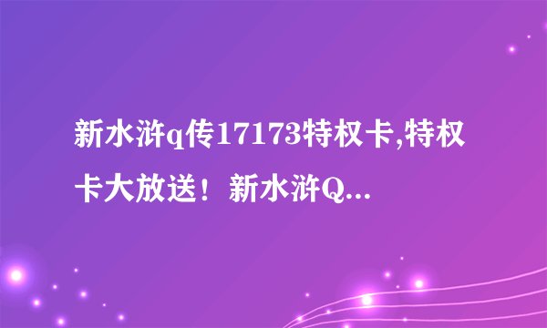 新水浒q传17173特权卡,特权卡大放送！新水浒Q传17173