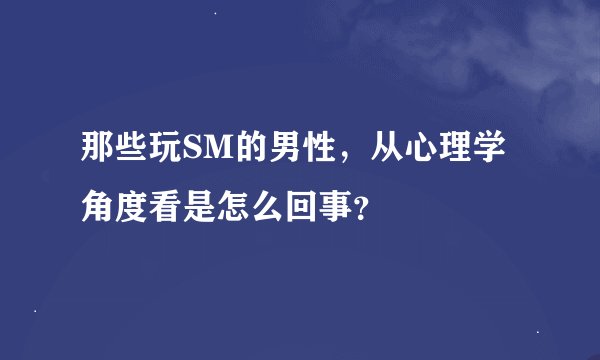 那些玩SM的男性，从心理学角度看是怎么回事？