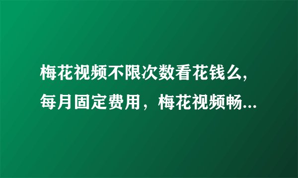 梅花视频不限次数看花钱么,每月固定费用，梅花视频畅享不限次观影