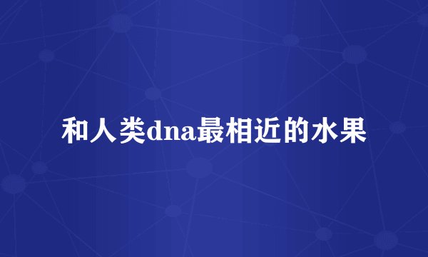 和人类dna最相近的水果