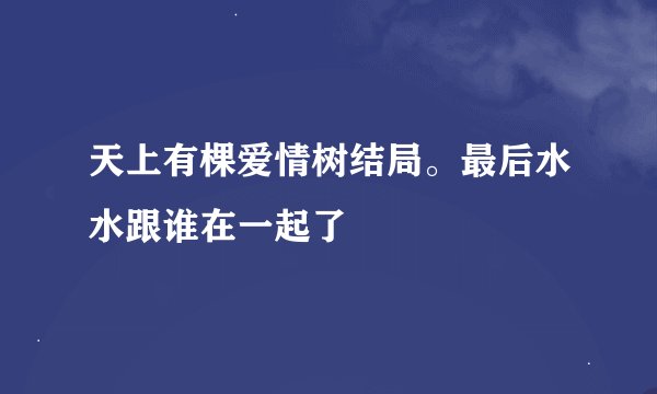 天上有棵爱情树结局。最后水水跟谁在一起了