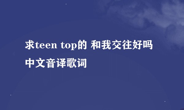 求teen top的 和我交往好吗 中文音译歌词
