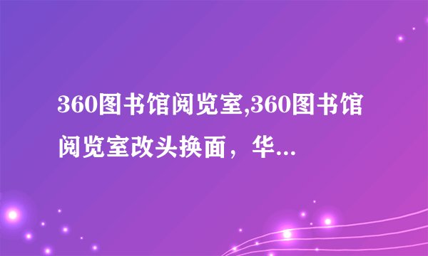 360图书馆阅览室,360图书馆阅览室改头换面，华丽转型！