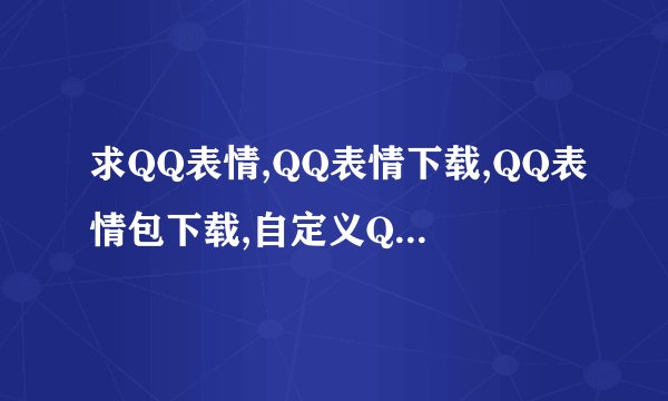 求QQ表情,QQ表情下载,QQ表情包下载,自定义QQ表情大全,动态QQ表情图片,QQ搞笑表情
