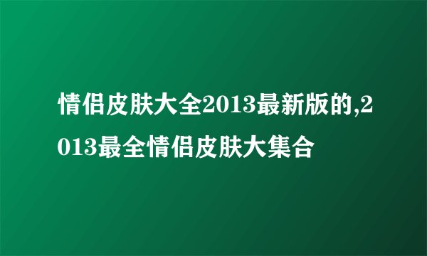 情侣皮肤大全2013最新版的,2013最全情侣皮肤大集合