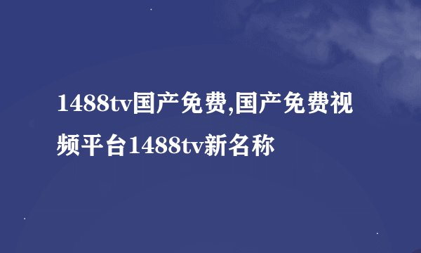 1488tv国产免费,国产免费视频平台1488tv新名称