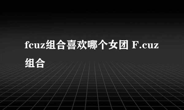 fcuz组合喜欢哪个女团 F.cuz组合