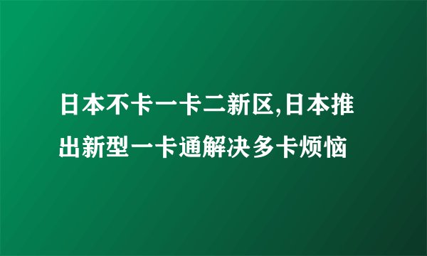 日本不卡一卡二新区,日本推出新型一卡通解决多卡烦恼