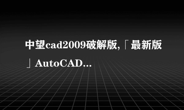 中望cad2009破解版,「最新版」AutoCAD 2009破解下载
