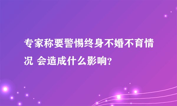 专家称要警惕终身不婚不育情况 会造成什么影响？