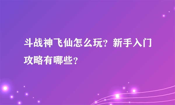 斗战神飞仙怎么玩？新手入门攻略有哪些？