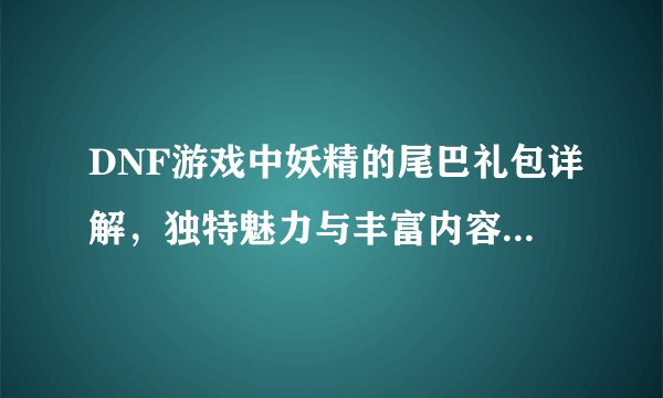 DNF游戏中妖精的尾巴礼包详解，独特魅力与丰富内容一网打尽！