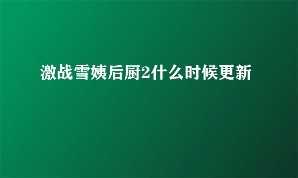 激战雪姨后厨2什么时候更新