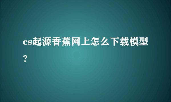cs起源香蕉网上怎么下载模型?