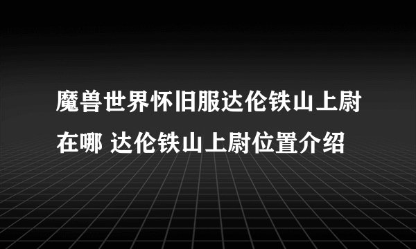 魔兽世界怀旧服达伦铁山上尉在哪 达伦铁山上尉位置介绍