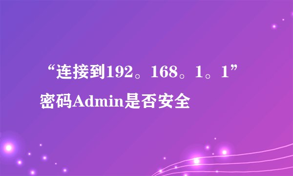 “连接到192。168。1。1”密码Admin是否安全