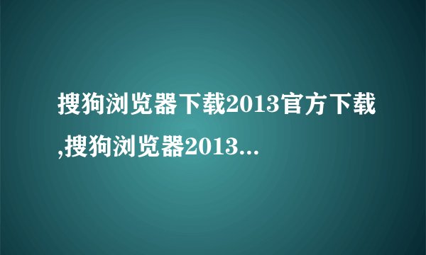 搜狗浏览器下载2013官方下载,搜狗浏览器2013官方下载地址