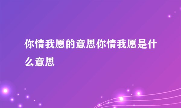 你情我愿的意思你情我愿是什么意思