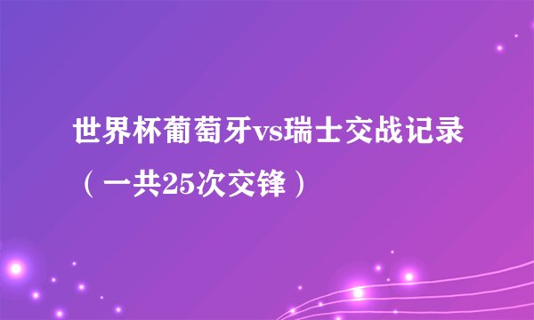 世界杯葡萄牙vs瑞士交战记录（一共25次交锋）