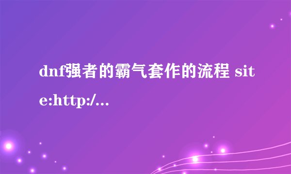 dnf强者的霸气套作的流程 site:http://dnf.qq.com/webplat/info