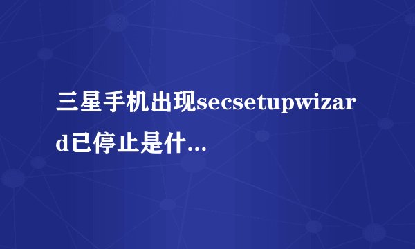 三星手机出现secsetupwizard已停止是什么意思？