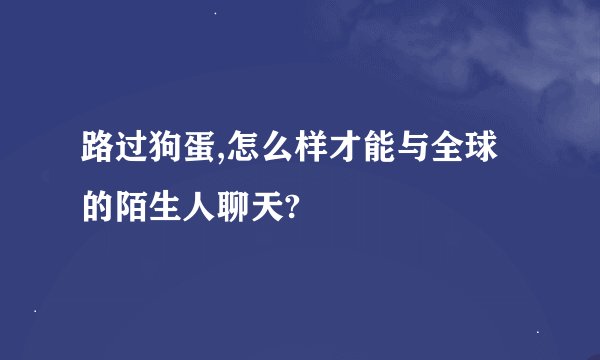 路过狗蛋,怎么样才能与全球的陌生人聊天?