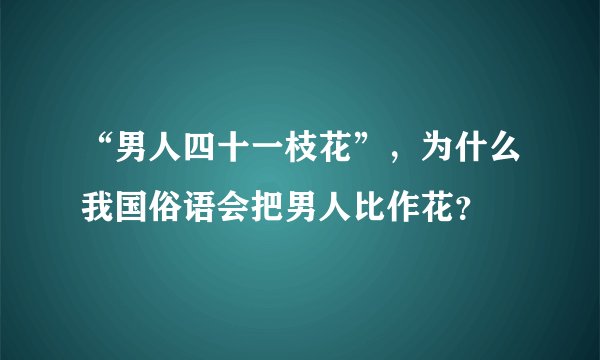 “男人四十一枝花”，为什么我国俗语会把男人比作花？