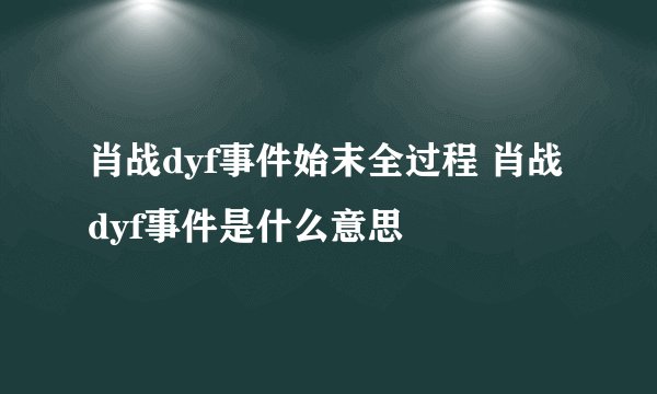肖战dyf事件始末全过程 肖战dyf事件是什么意思