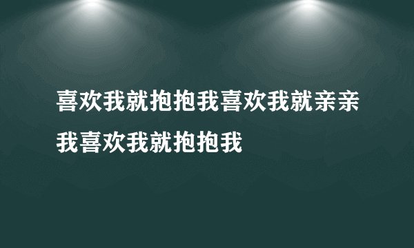 喜欢我就抱抱我喜欢我就亲亲我喜欢我就抱抱我
