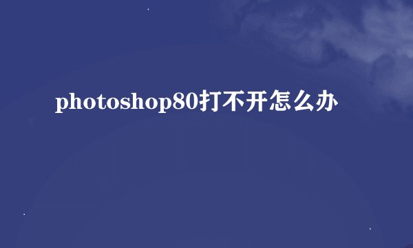 photoshop80打不开怎么办
