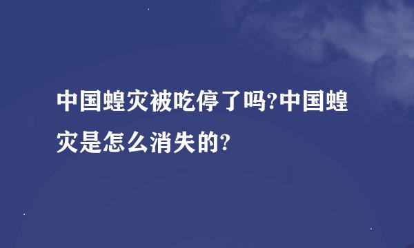 中国蝗灾被吃停了吗?中国蝗灾是怎么消失的?