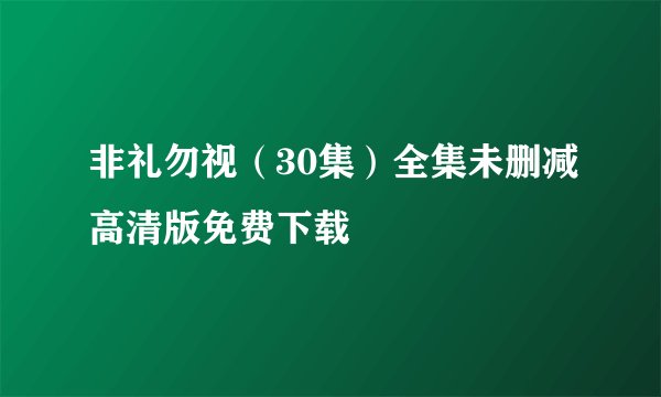 非礼勿视（30集）全集未删减高清版免费下载