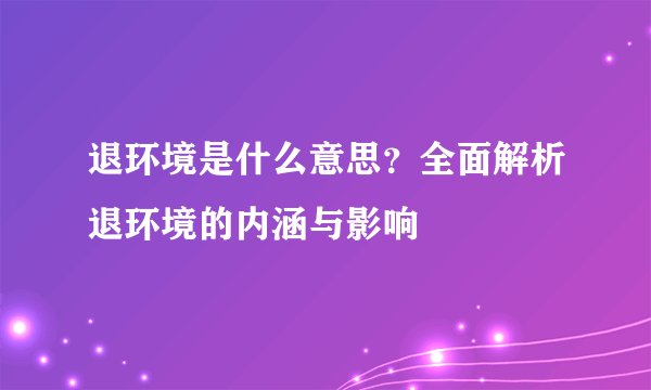 退环境是什么意思？全面解析退环境的内涵与影响
