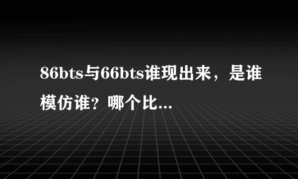 86bts与66bts谁现出来，是谁模仿谁？哪个比较好，资源全？