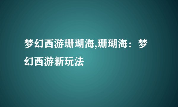 梦幻西游珊瑚海,珊瑚海：梦幻西游新玩法