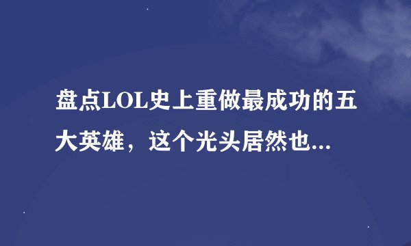 盘点LOL史上重做最成功的五大英雄，这个光头居然也上榜了！