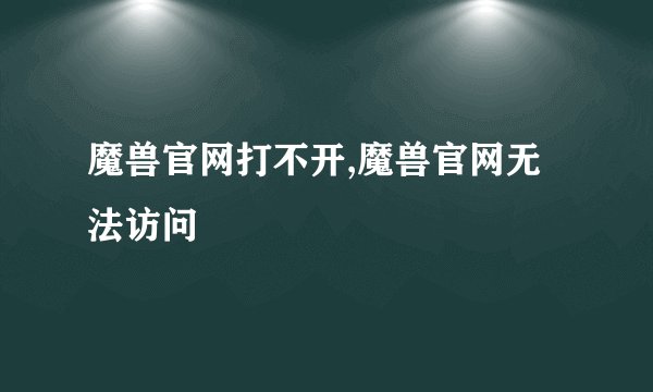 魔兽官网打不开,魔兽官网无法访问