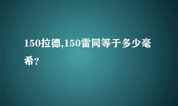 150拉德,150雷同等于多少毫希？