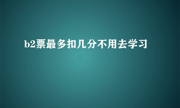 b2票最多扣几分不用去学习