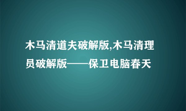 木马清道夫破解版,木马清理员破解版——保卫电脑春天