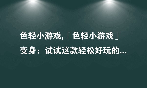 色轻小游戏,「色轻小游戏」变身：试试这款轻松好玩的小游戏！