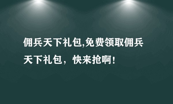 佣兵天下礼包,免费领取佣兵天下礼包，快来抢啊！