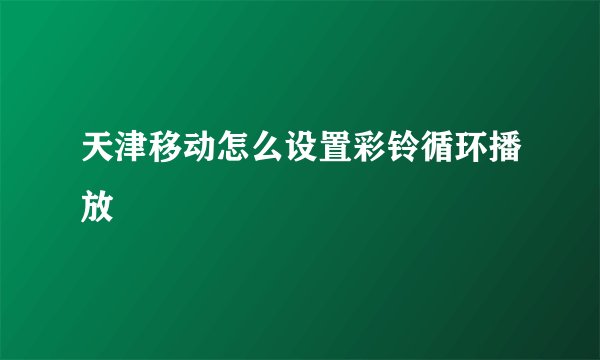 天津移动怎么设置彩铃循环播放