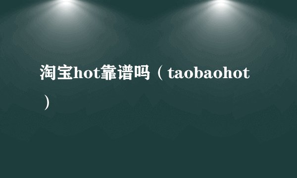 淘宝hot靠谱吗（taobaohot）