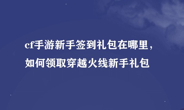 cf手游新手签到礼包在哪里，如何领取穿越火线新手礼包