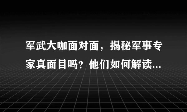 军武大咖面对面，揭秘军事专家真面目吗？他们如何解读军事动态？