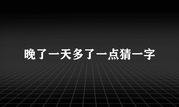 晚了一天多了一点猜一字