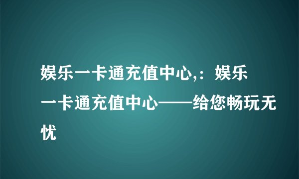 娱乐一卡通充值中心,：娱乐一卡通充值中心——给您畅玩无忧