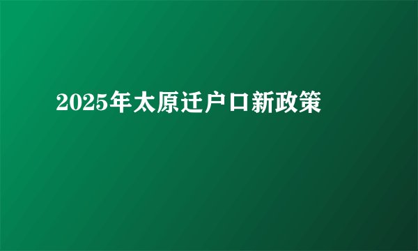 2025年太原迁户口新政策
